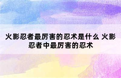 火影忍者最厉害的忍术是什么 火影忍者中最厉害的忍术